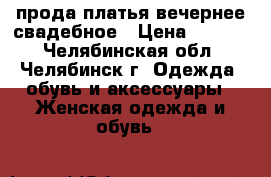 прода платья вечернее-свадебное › Цена ­ 2 000 - Челябинская обл., Челябинск г. Одежда, обувь и аксессуары » Женская одежда и обувь   